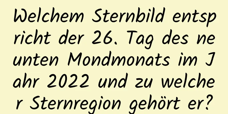 Welchem ​​Sternbild entspricht der 26. Tag des neunten Mondmonats im Jahr 2022 und zu welcher Sternregion gehört er?