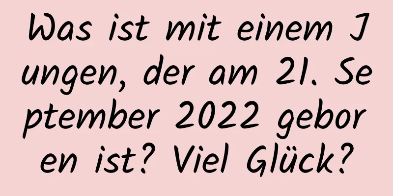 Was ist mit einem Jungen, der am 21. September 2022 geboren ist? Viel Glück?