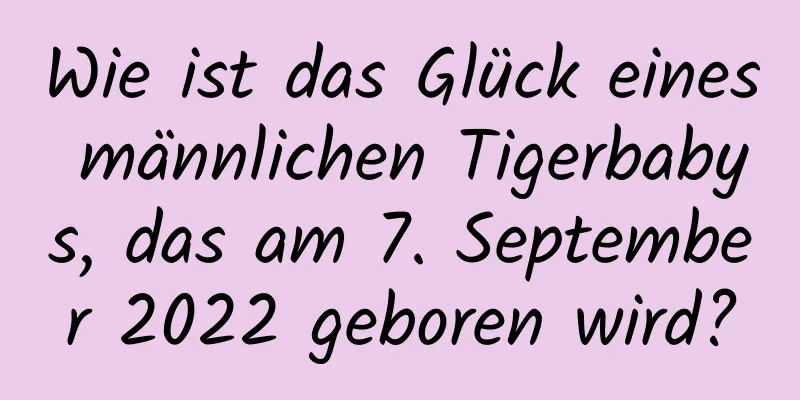 Wie ist das Glück eines männlichen Tigerbabys, das am 7. September 2022 geboren wird?