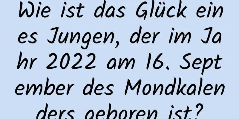 Wie ist das Glück eines Jungen, der im Jahr 2022 am 16. September des Mondkalenders geboren ist?