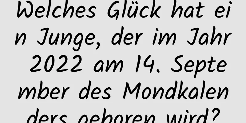 Welches Glück hat ein Junge, der im Jahr 2022 am 14. September des Mondkalenders geboren wird?