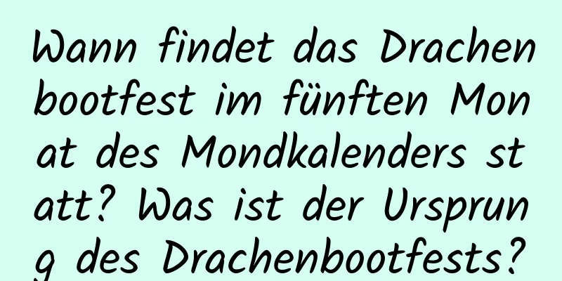 Wann findet das Drachenbootfest im fünften Monat des Mondkalenders statt? Was ist der Ursprung des Drachenbootfests?