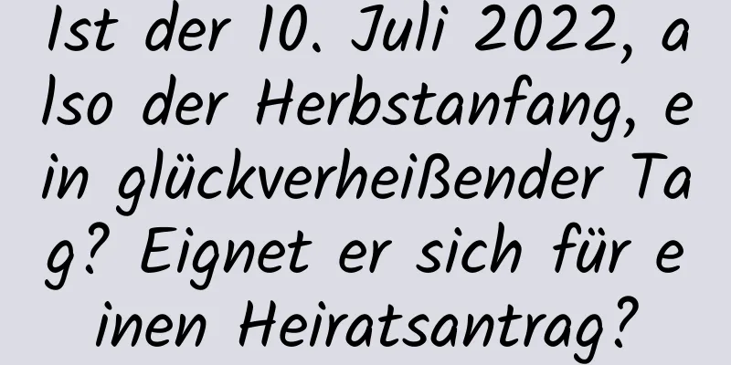 Ist der 10. Juli 2022, also der Herbstanfang, ein glückverheißender Tag? Eignet er sich für einen Heiratsantrag?