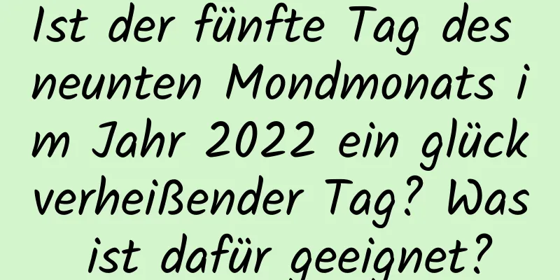 Ist der fünfte Tag des neunten Mondmonats im Jahr 2022 ein glückverheißender Tag? Was ist dafür geeignet?