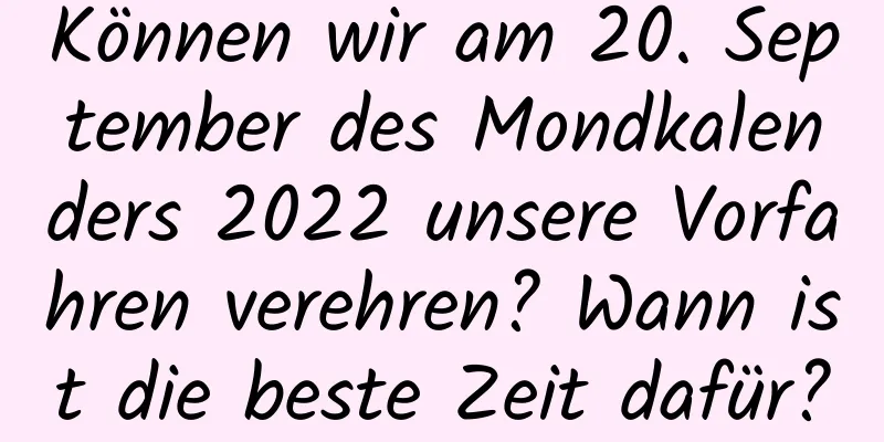 Können wir am 20. September des Mondkalenders 2022 unsere Vorfahren verehren? Wann ist die beste Zeit dafür?