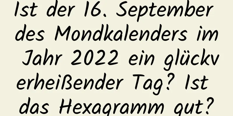 Ist der 16. September des Mondkalenders im Jahr 2022 ein glückverheißender Tag? Ist das Hexagramm gut?