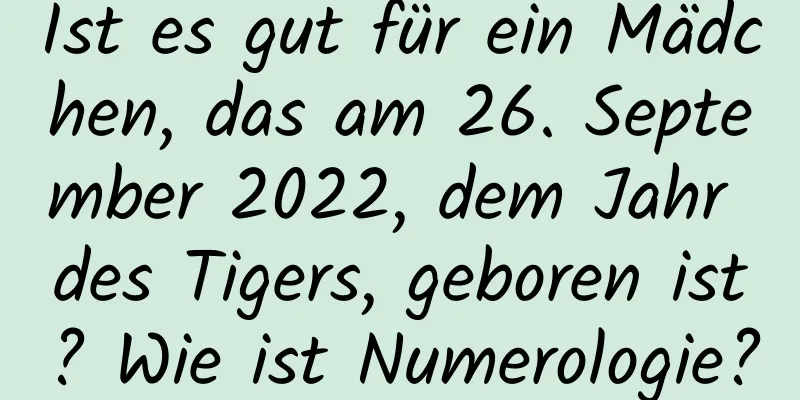 Ist es gut für ein Mädchen, das am 26. September 2022, dem Jahr des Tigers, geboren ist? Wie ist Numerologie?