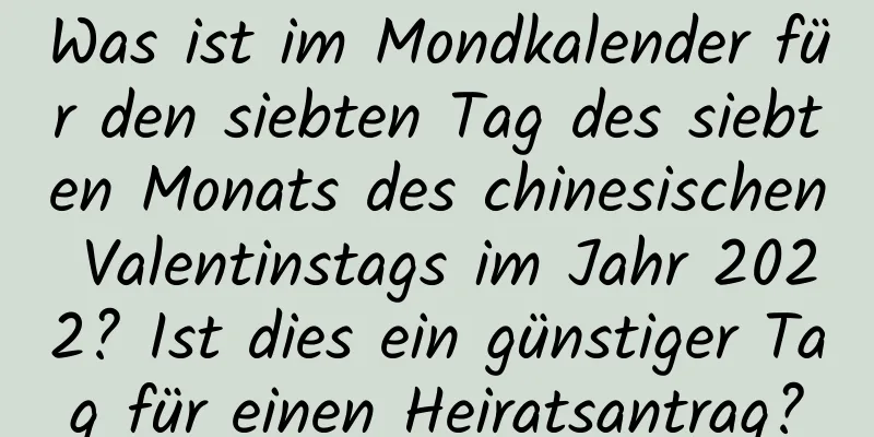 Was ist im Mondkalender für den siebten Tag des siebten Monats des chinesischen Valentinstags im Jahr 2022? Ist dies ein günstiger Tag für einen Heiratsantrag?