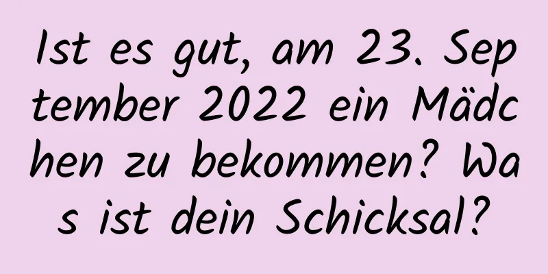 Ist es gut, am 23. September 2022 ein Mädchen zu bekommen? Was ist dein Schicksal?