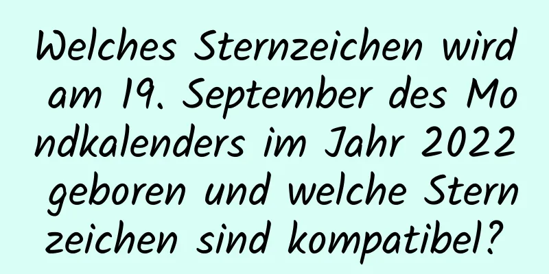 Welches Sternzeichen wird am 19. September des Mondkalenders im Jahr 2022 geboren und welche Sternzeichen sind kompatibel?