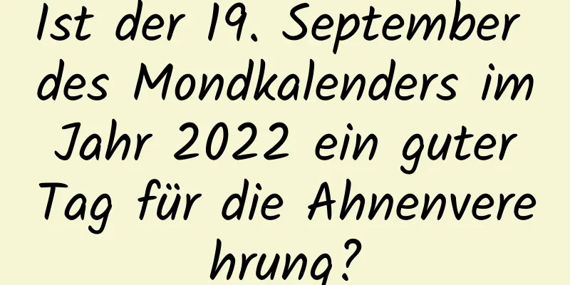 Ist der 19. September des Mondkalenders im Jahr 2022 ein guter Tag für die Ahnenverehrung?