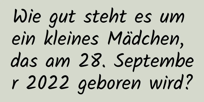 Wie gut steht es um ein kleines Mädchen, das am 28. September 2022 geboren wird?