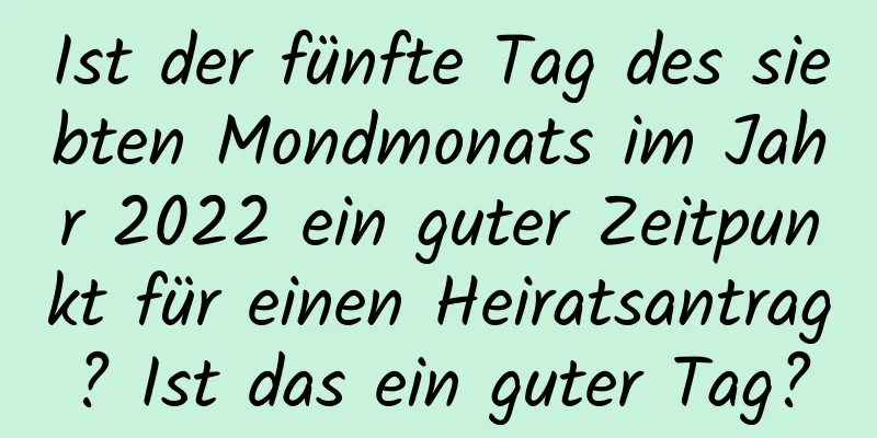 Ist der fünfte Tag des siebten Mondmonats im Jahr 2022 ein guter Zeitpunkt für einen Heiratsantrag? Ist das ein guter Tag?