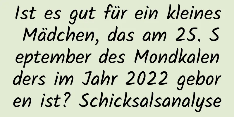 Ist es gut für ein kleines Mädchen, das am 25. September des Mondkalenders im Jahr 2022 geboren ist? Schicksalsanalyse