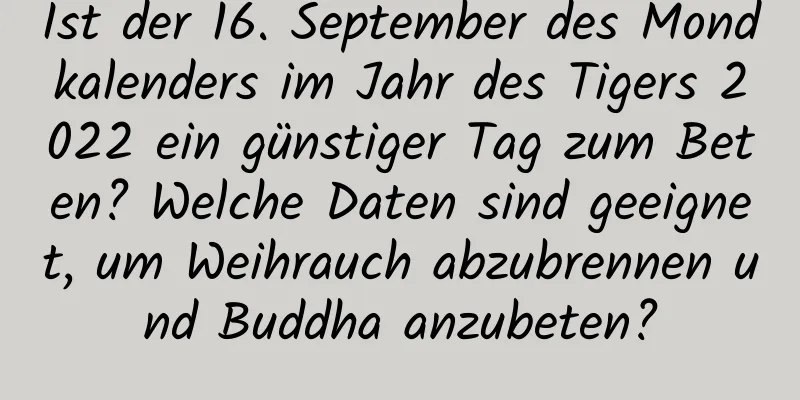 Ist der 16. September des Mondkalenders im Jahr des Tigers 2022 ein günstiger Tag zum Beten? Welche Daten sind geeignet, um Weihrauch abzubrennen und Buddha anzubeten?