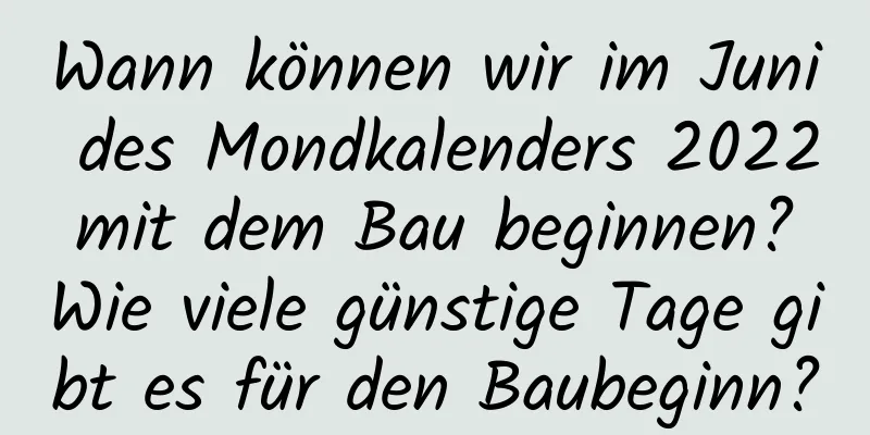 Wann können wir im Juni des Mondkalenders 2022 mit dem Bau beginnen? Wie viele günstige Tage gibt es für den Baubeginn?