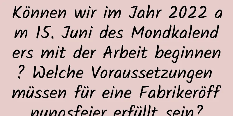 Können wir im Jahr 2022 am 15. Juni des Mondkalenders mit der Arbeit beginnen? Welche Voraussetzungen müssen für eine Fabrikeröffnungsfeier erfüllt sein?