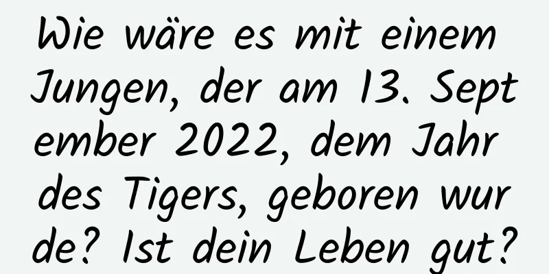 Wie wäre es mit einem Jungen, der am 13. September 2022, dem Jahr des Tigers, geboren wurde? Ist dein Leben gut?