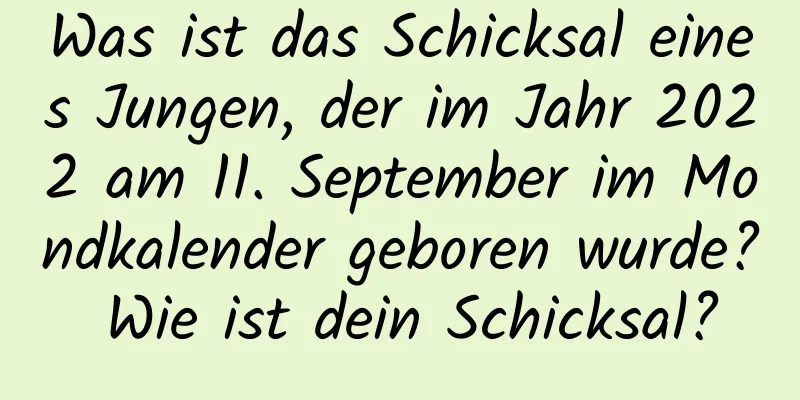 Was ist das Schicksal eines Jungen, der im Jahr 2022 am 11. September im Mondkalender geboren wurde? Wie ist dein Schicksal?