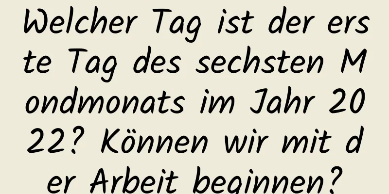 Welcher Tag ist der erste Tag des sechsten Mondmonats im Jahr 2022? Können wir mit der Arbeit beginnen?