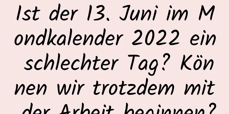 Ist der 13. Juni im Mondkalender 2022 ein schlechter Tag? Können wir trotzdem mit der Arbeit beginnen?