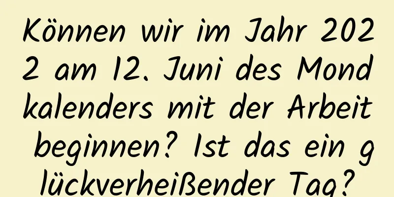 Können wir im Jahr 2022 am 12. Juni des Mondkalenders mit der Arbeit beginnen? Ist das ein glückverheißender Tag?