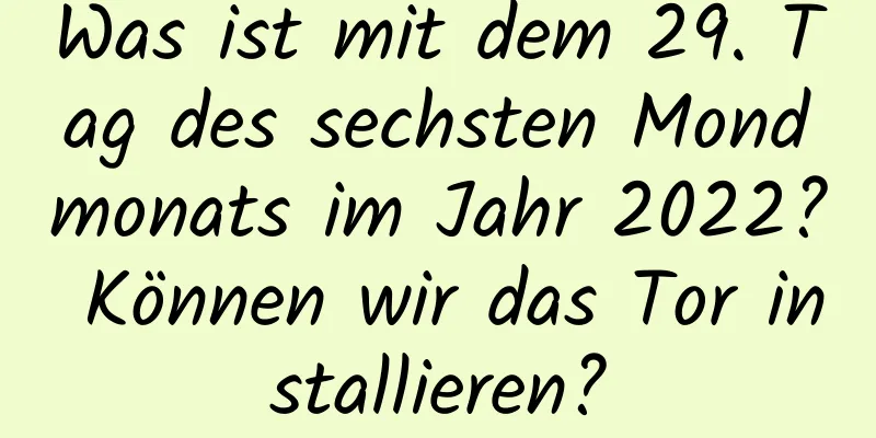 Was ist mit dem 29. Tag des sechsten Mondmonats im Jahr 2022? Können wir das Tor installieren?