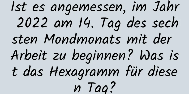 Ist es angemessen, im Jahr 2022 am 14. Tag des sechsten Mondmonats mit der Arbeit zu beginnen? Was ist das Hexagramm für diesen Tag?