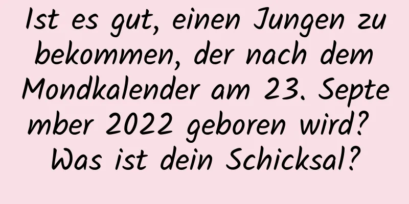 Ist es gut, einen Jungen zu bekommen, der nach dem Mondkalender am 23. September 2022 geboren wird? Was ist dein Schicksal?