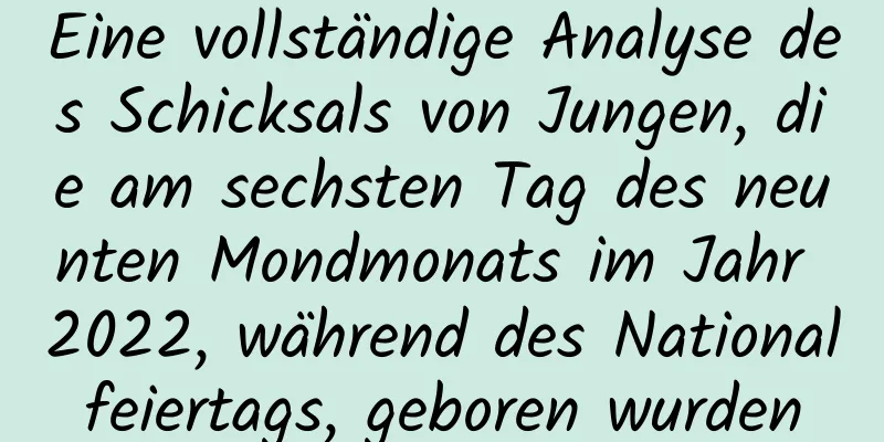 Eine vollständige Analyse des Schicksals von Jungen, die am sechsten Tag des neunten Mondmonats im Jahr 2022, während des Nationalfeiertags, geboren wurden