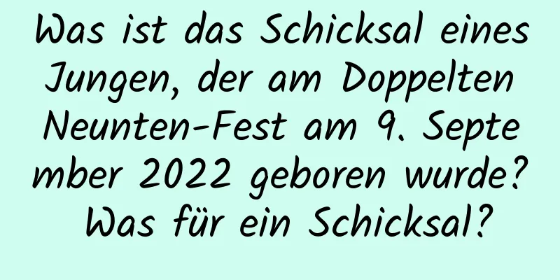 Was ist das Schicksal eines Jungen, der am Doppelten Neunten-Fest am 9. September 2022 geboren wurde? Was für ein Schicksal?