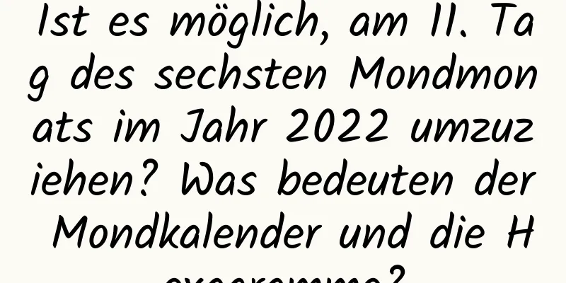 Ist es möglich, am 11. Tag des sechsten Mondmonats im Jahr 2022 umzuziehen? Was bedeuten der Mondkalender und die Hexagramme?