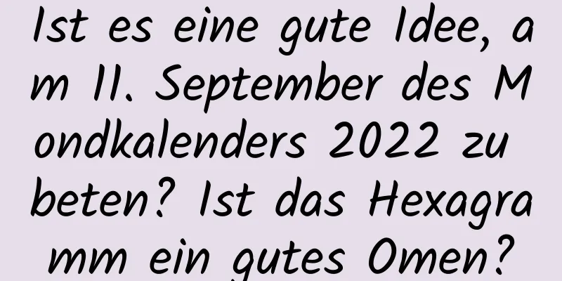 Ist es eine gute Idee, am 11. September des Mondkalenders 2022 zu beten? Ist das Hexagramm ein gutes Omen?