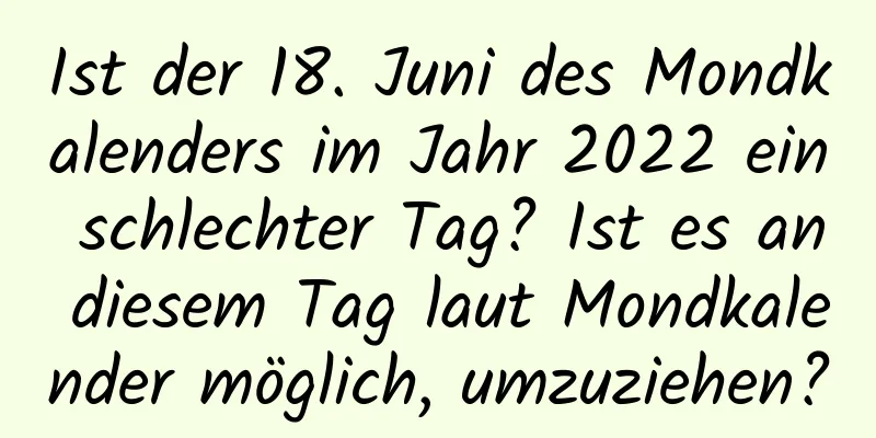 Ist der 18. Juni des Mondkalenders im Jahr 2022 ein schlechter Tag? Ist es an diesem Tag laut Mondkalender möglich, umzuziehen?