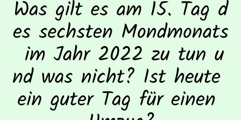 Was gilt es am 15. Tag des sechsten Mondmonats im Jahr 2022 zu tun und was nicht? Ist heute ein guter Tag für einen Umzug?