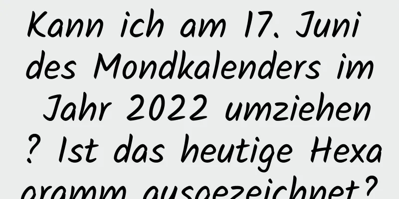 Kann ich am 17. Juni des Mondkalenders im Jahr 2022 umziehen? Ist das heutige Hexagramm ausgezeichnet?