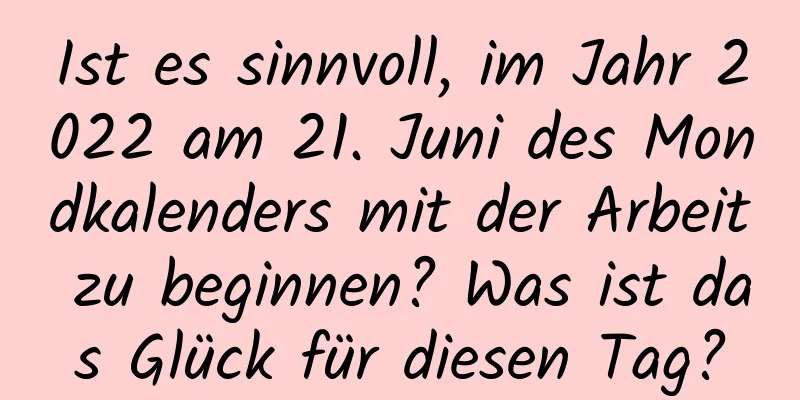 Ist es sinnvoll, im Jahr 2022 am 21. Juni des Mondkalenders mit der Arbeit zu beginnen? Was ist das Glück für diesen Tag?