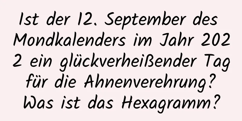 Ist der 12. September des Mondkalenders im Jahr 2022 ein glückverheißender Tag für die Ahnenverehrung? Was ist das Hexagramm?