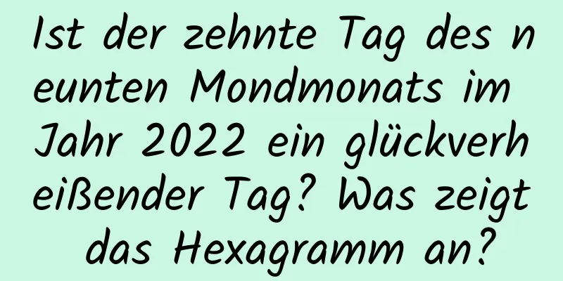 Ist der zehnte Tag des neunten Mondmonats im Jahr 2022 ein glückverheißender Tag? Was zeigt das Hexagramm an?