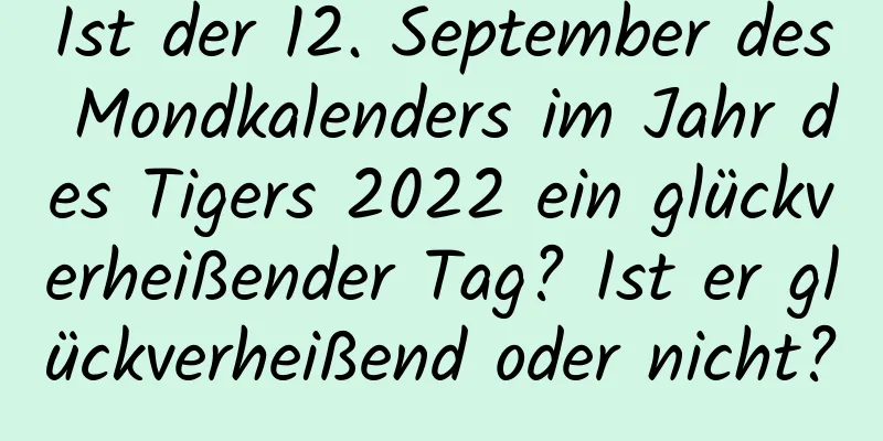 Ist der 12. September des Mondkalenders im Jahr des Tigers 2022 ein glückverheißender Tag? Ist er glückverheißend oder nicht?