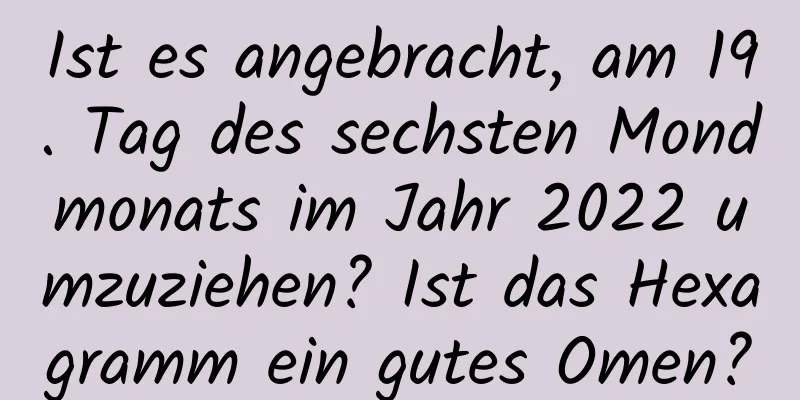 Ist es angebracht, am 19. Tag des sechsten Mondmonats im Jahr 2022 umzuziehen? Ist das Hexagramm ein gutes Omen?