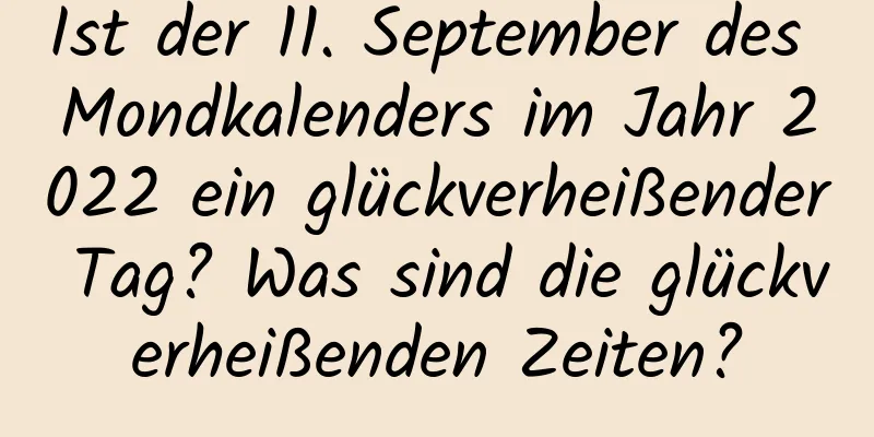 Ist der 11. September des Mondkalenders im Jahr 2022 ein glückverheißender Tag? Was sind die glückverheißenden Zeiten?