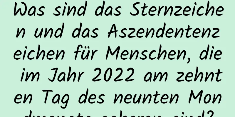 Was sind das Sternzeichen und das Aszendentenzeichen für Menschen, die im Jahr 2022 am zehnten Tag des neunten Mondmonats geboren sind?