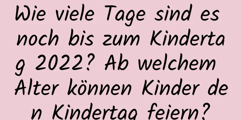 Wie viele Tage sind es noch bis zum Kindertag 2022? Ab welchem ​​Alter können Kinder den Kindertag feiern?