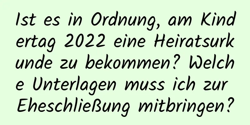 Ist es in Ordnung, am Kindertag 2022 eine Heiratsurkunde zu bekommen? Welche Unterlagen muss ich zur Eheschließung mitbringen?