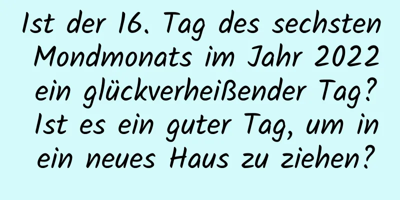 Ist der 16. Tag des sechsten Mondmonats im Jahr 2022 ein glückverheißender Tag? Ist es ein guter Tag, um in ein neues Haus zu ziehen?