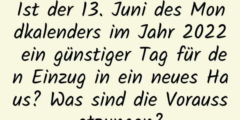 Ist der 13. Juni des Mondkalenders im Jahr 2022 ein günstiger Tag für den Einzug in ein neues Haus? Was sind die Voraussetzungen?