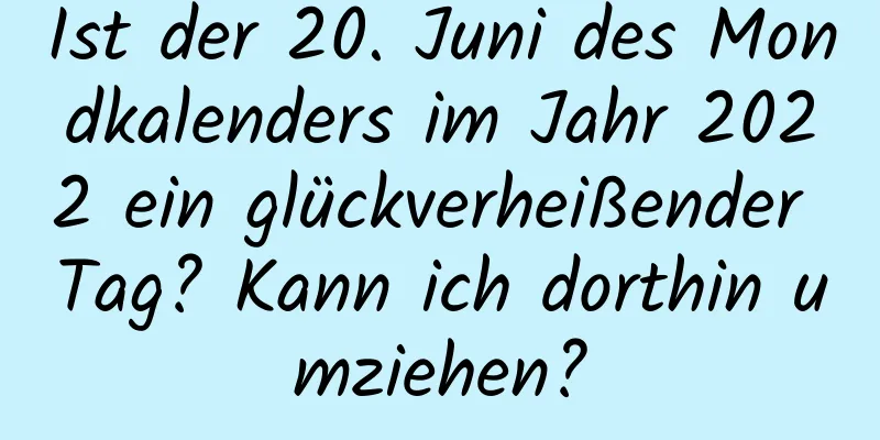 Ist der 20. Juni des Mondkalenders im Jahr 2022 ein glückverheißender Tag? Kann ich dorthin umziehen?