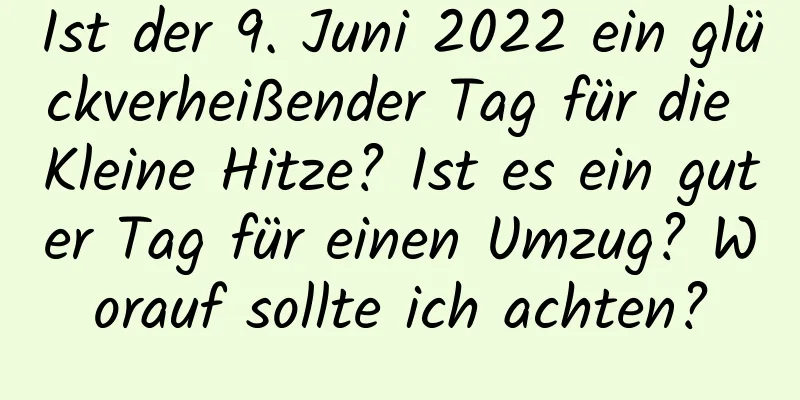 Ist der 9. Juni 2022 ein glückverheißender Tag für die Kleine Hitze? Ist es ein guter Tag für einen Umzug? Worauf sollte ich achten?