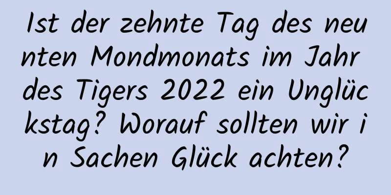 Ist der zehnte Tag des neunten Mondmonats im Jahr des Tigers 2022 ein Unglückstag? Worauf sollten wir in Sachen Glück achten?